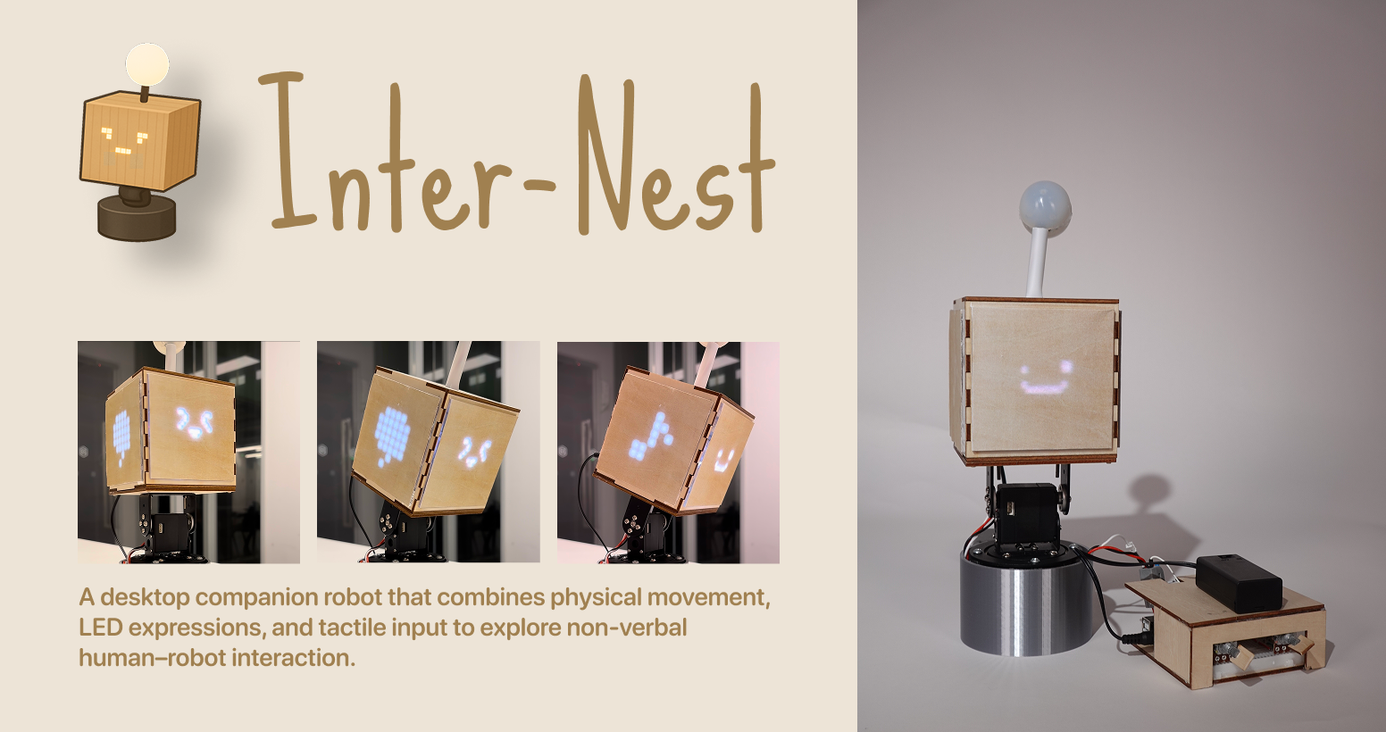 InterNest is a desktop companion robot that explores how tangible interaction can support emotional connection between people living apart.
Through subtle movement, tactile feedback, and minimal pixel-based expressions, it translates digital communication into physical and ambient presence.